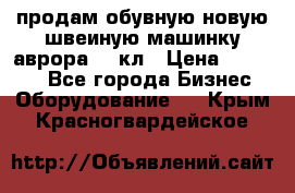 продам обувную новую швеиную машинку аврора962 кл › Цена ­ 25 000 - Все города Бизнес » Оборудование   . Крым,Красногвардейское